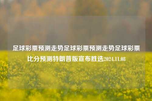 足球彩票预测走势足球彩票预测走势足球彩票比分预测特朗普版宣布胜选2024.11.08