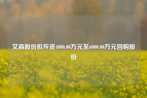 艾森股份拟斥资4000.00万元至6000.00万元回购股份