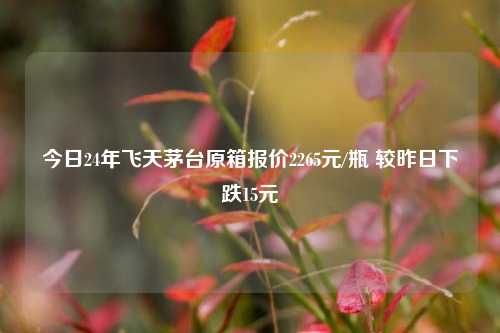 今日24年飞天茅台原箱报价2265元/瓶 较昨日下跌15元