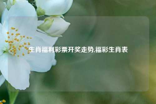 生肖福利彩票开奖走势,福彩生肖表