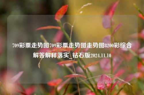 709彩票走势图709彩票走势图走势图8200彩综合解答解释落实_钻石版2024.11.10