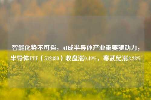 智能化势不可挡，AI成半导体产业重要驱动力，半导体ETF（512480）收盘涨0.49%，寒武纪涨8.28%