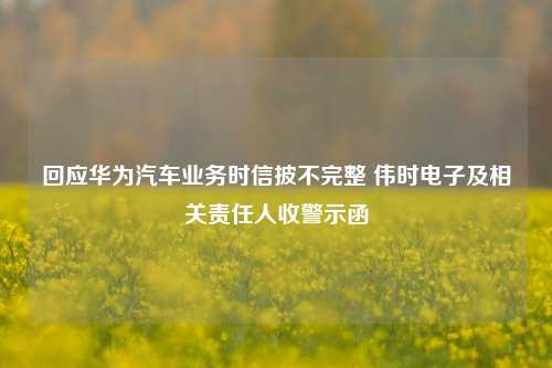 回应华为汽车业务时信披不完整 伟时电子及相关责任人收警示函