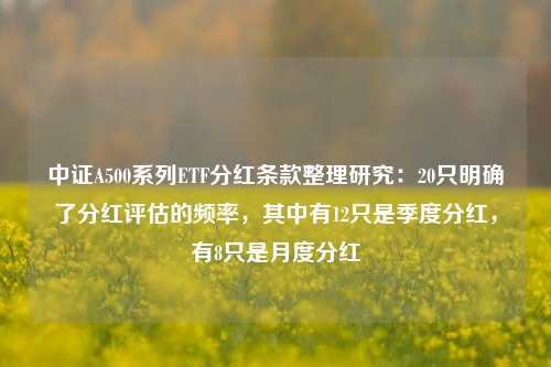 中证A500系列ETF分红条款整理研究：20只明确了分红评估的频率，其中有12只是季度分红，有8只是月度分红