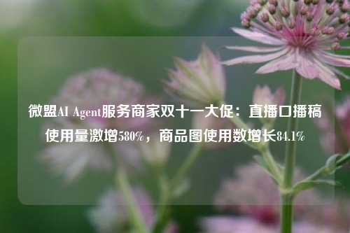 微盟AI Agent服务商家双十一大促：直播口播稿使用量激增580%，商品图使用数增长84.1%