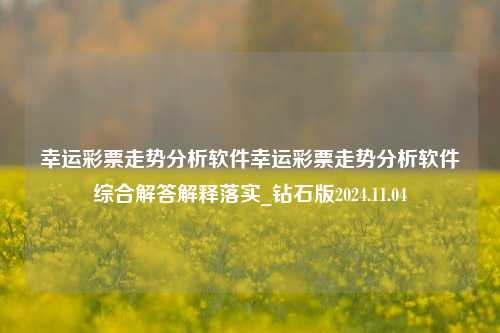 幸运彩票走势分析软件幸运彩票走势分析软件综合解答解释落实_钻石版2024.11.04