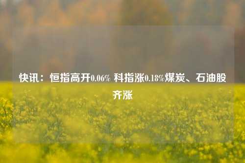 快讯：恒指高开0.06% 科指涨0.18%煤炭、石油股齐涨