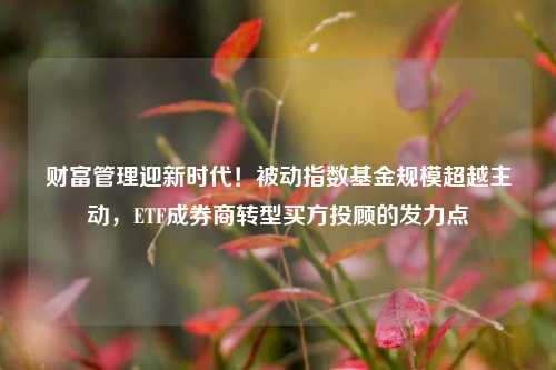 财富管理迎新时代！被动指数基金规模超越主动，ETF成券商转型买方投顾的发力点