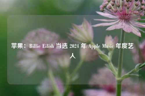 苹果：Billie Eilish 当选 2024 年 Apple Music 年度艺人