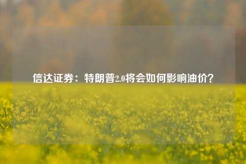 信达证券：特朗普2.0将会如何影响油价？