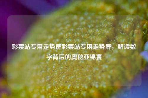 彩票站专用走势屏彩票站专用走势屏，解读数字背后的奥秘亚锦赛