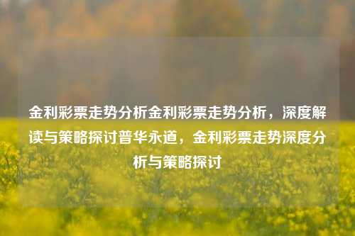 金利彩票走势分析金利彩票走势分析，深度解读与策略探讨普华永道，金利彩票走势深度分析与策略探讨