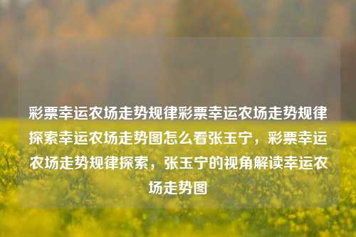 彩票幸运农场走势规律彩票幸运农场走势规律探索幸运农场走势图怎么看张玉宁，彩票幸运农场走势规律探索，张玉宁的视角解读幸运农场走势图