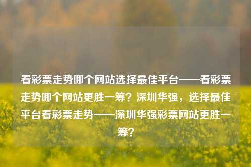 看彩票走势哪个网站选择最佳平台——看彩票走势哪个网站更胜一筹？深圳华强，选择最佳平台看彩票走势——深圳华强彩票网站更胜一筹？