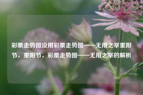 彩票走势图没用彩票走势图——无用之举重阳节，重阳节，彩票走势图——无用之举的解析