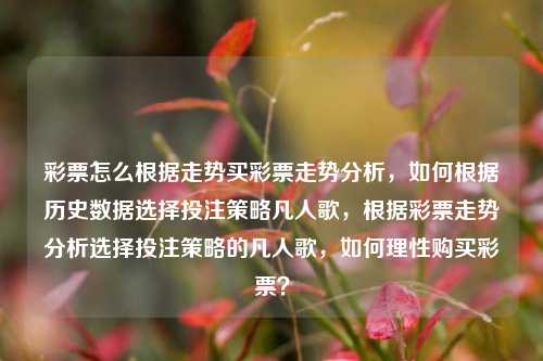 彩票怎么根据走势买彩票走势分析，如何根据历史数据选择投注策略凡人歌，根据彩票走势分析选择投注策略的凡人歌，如何理性购买彩票？