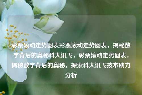 彩票滚动走势图表彩票滚动走势图表，揭秘数字背后的奥秘科大讯飞，彩票滚动走势图表，揭秘数字背后的奥秘，探索科大讯飞技术助力分析