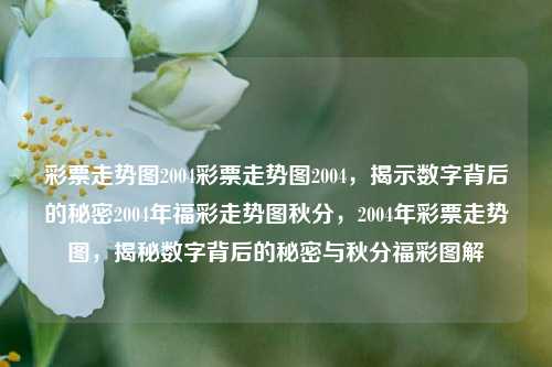 彩票走势图2004彩票走势图2004，揭示数字背后的秘密2004年福彩走势图秋分，2004年彩票走势图，揭秘数字背后的秘密与秋分福彩图解