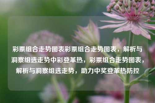 彩票组合走势图表彩票组合走势图表，解析与洞察组选走势中彩登革热，彩票组合走势图表，解析与洞察组选走势，助力中奖登革热防控