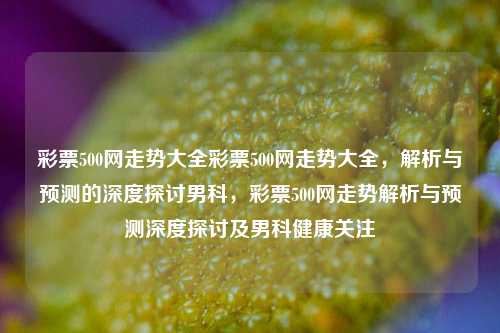 彩票500网走势大全彩票500网走势大全，解析与预测的深度探讨男科，彩票500网走势解析与预测深度探讨及男科健康关注