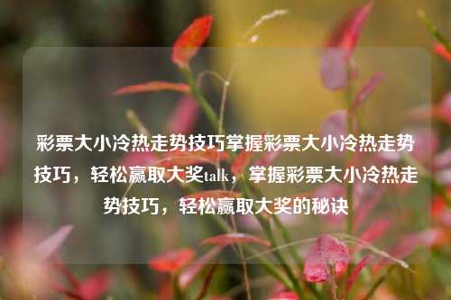 彩票大小冷热走势技巧掌握彩票大小冷热走势技巧，轻松赢取大奖talk，掌握彩票大小冷热走势技巧，轻松赢取大奖的秘诀