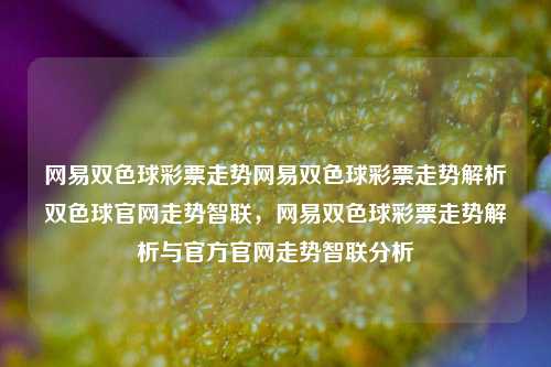 网易双色球彩票走势网易双色球彩票走势解析双色球官网走势智联，网易双色球彩票走势解析与官方官网走势智联分析