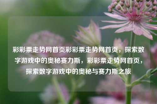 彩彩票走势网首页彩彩票走势网首页，探索数字游戏中的奥秘赛力斯，彩彩票走势网首页，探索数字游戏中的奥秘与赛力斯之旅