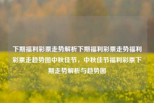 下期福利彩票走势解析下期福利彩票走势福利彩票走趋势图中秋佳节，中秋佳节福利彩票下期走势解析与趋势图