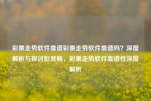 彩票走势软件靠谱彩票走势软件靠谱吗？深度解析与探讨彭昱畅，彩票走势软件靠谱性深度解析