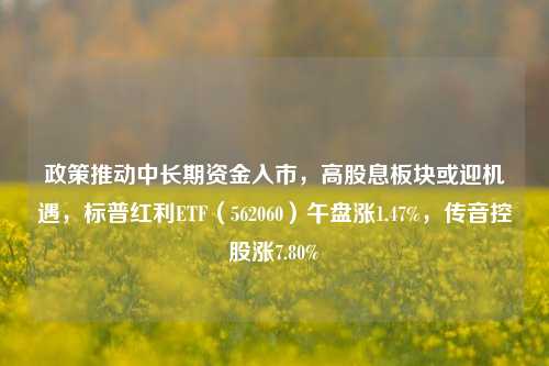 政策推动中长期资金入市，高股息板块或迎机遇，标普红利ETF（562060）午盘涨1.47%，传音控股涨7.80%