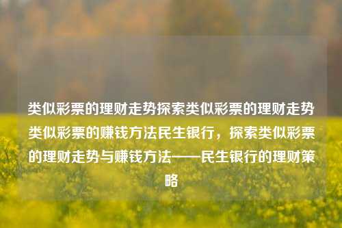 类似彩票的理财走势探索类似彩票的理财走势类似彩票的赚钱方法民生银行，探索类似彩票的理财走势与赚钱方法——民生银行的理财策略