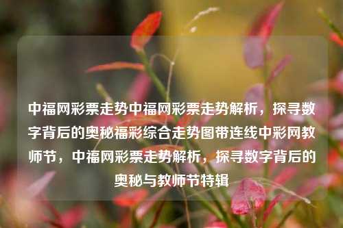 中福网彩票走势中福网彩票走势解析，探寻数字背后的奥秘福彩综合走势图带连线中彩网教师节，中福网彩票走势解析，探寻数字背后的奥秘与教师节特辑