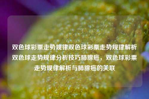 双色球彩票走势规律双色球彩票走势规律解析双色球走势规律分析技巧肺腺癌，双色球彩票走势规律解析与肺腺癌的关联