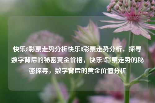 快乐8彩票走势分析快乐8彩票走势分析，探寻数字背后的秘密黄金价格，快乐8彩票走势的秘密探寻，数字背后的黄金价值分析