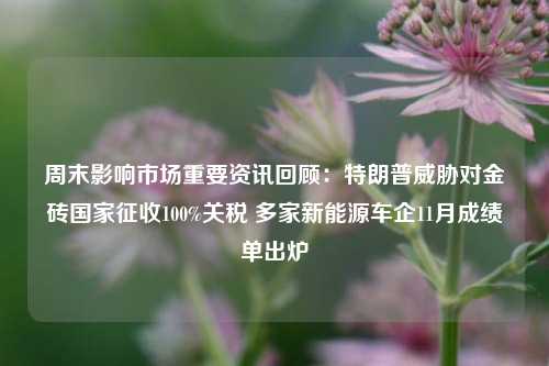 周末影响市场重要资讯回顾：特朗普威胁对金砖国家征收100%关税 多家新能源车企11月成绩单出炉