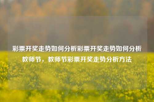 彩票开奖走势如何分析彩票开奖走势如何分析教师节，教师节彩票开奖走势分析方法