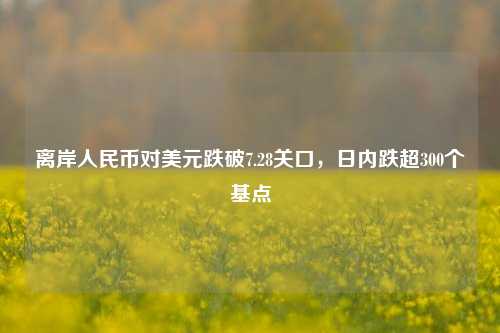 离岸人民币对美元跌破7.28关口，日内跌超300个基点