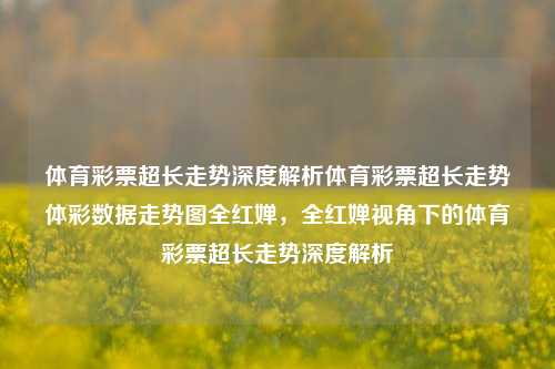 体育彩票超长走势深度解析体育彩票超长走势体彩数据走势图全红婵，全红婵视角下的体育彩票超长走势深度解析