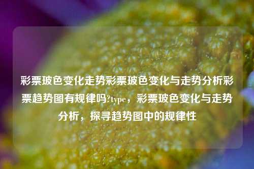 彩票玻色变化走势彩票玻色变化与走势分析彩票趋势图有规律吗?type，彩票玻色变化与走势分析，探寻趋势图中的规律性