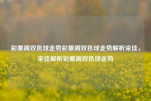 彩票阁双色球走势彩票阁双色球走势解析宋佳，宋佳解析彩票阁双色球走势