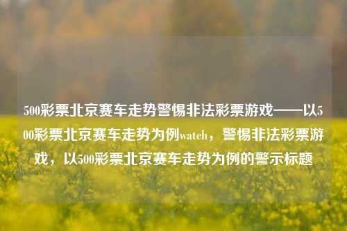 500彩票北京赛车走势警惕非法彩票游戏——以500彩票北京赛车走势为例watch，警惕非法彩票游戏，以500彩票北京赛车走势为例的警示标题