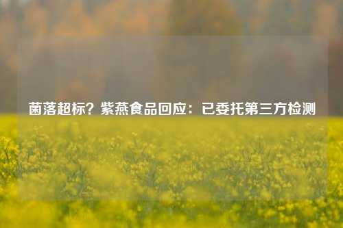 菌落超标？紫燕食品回应：已委托第三方检测