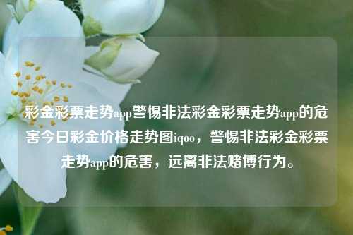 彩金彩票走势app警惕非法彩金彩票走势app的危害今日彩金价格走势图iqoo，警惕非法彩金彩票走势app的危害，远离非法赌博行为。