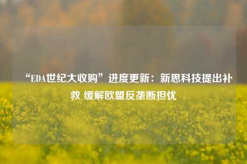 “EDA世纪大收购”进度更新：新思科技提出补救 缓解欧盟反垄断担忧