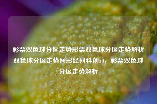 彩票双色球分区走势彩票双色球分区走势解析双色球分区走势图彩经网科创50，彩票双色球分区走势解析