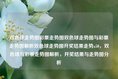 双色球走势图彩票走势图双色球走势图与彩票走势图解析双色球走势图开奖结果走势a50，双色球与彩票走势图解析，开奖结果与走势图分析