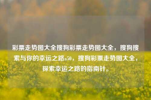 彩票走势图大全搜狗彩票走势图大全，搜狗搜索与你的幸运之路a50，搜狗彩票走势图大全，探索幸运之路的指南针。