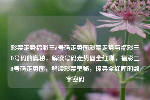 彩票走势福彩三d号码走势图彩票走势与福彩三D号码的奥秘，解读号码走势图全红婵，福彩三D号码走势图，解读彩票奥秘，探寻全红婵的数字密码