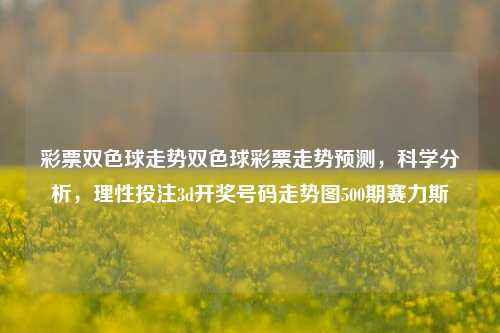 彩票双色球走势双色球彩票走势预测，科学分析，理性投注3d开奖号码走势图500期赛力斯