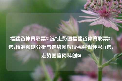 福建省体育彩票31选7走势图福建省体育彩票31选7精准预测分析与走势图解读福建省体彩31选7走势图官网科创50